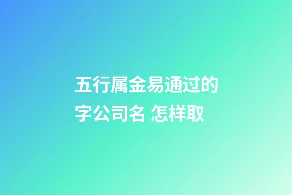 五行属金易通过的字公司名 怎样取-第1张-公司起名-玄机派